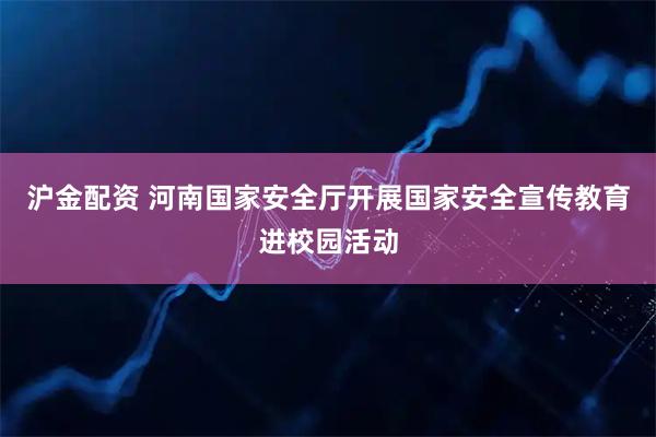 沪金配资 河南国家安全厅开展国家安全宣传教育进校园活动