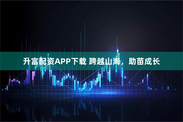 升富配资APP下载 跨越山海，助苗成长