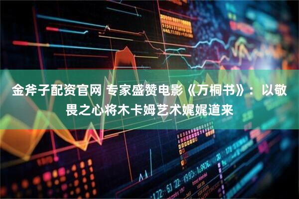 金斧子配资官网 专家盛赞电影《万桐书》：以敬畏之心将木卡姆艺术娓娓道来