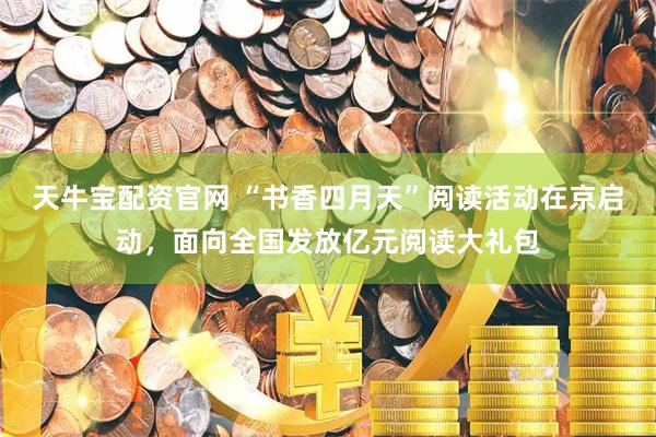 天牛宝配资官网 “书香四月天”阅读活动在京启动，面向全国发放亿元阅读大礼包