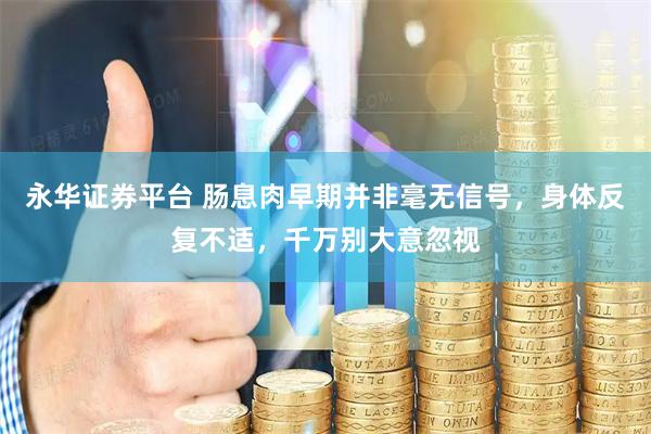 永华证券平台 肠息肉早期并非毫无信号，身体反复不适，千万别大意忽视