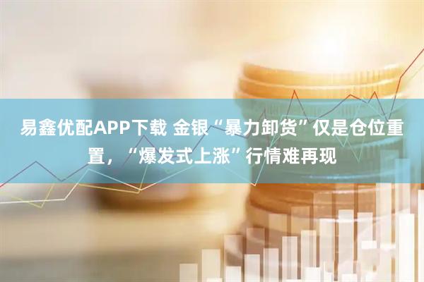 易鑫优配APP下载 金银“暴力卸货”仅是仓位重置，“爆发式上涨”行情难再现