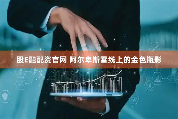 股E融配资官网 阿尔卑斯雪线上的金色瓶影