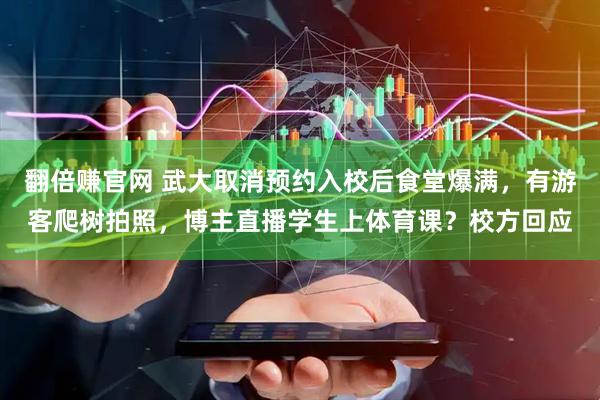翻倍赚官网 武大取消预约入校后食堂爆满，有游客爬树拍照，博主直播学生上体育课？校方回应