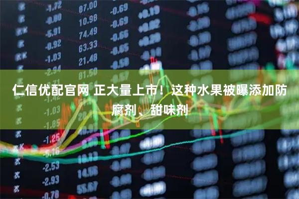 仁信优配官网 正大量上市！这种水果被曝添加防腐剂、甜味剂