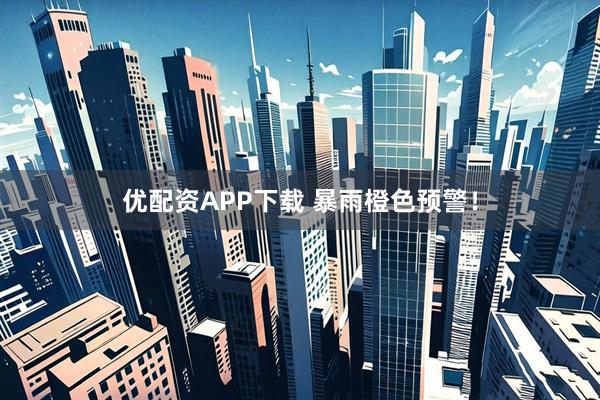 优配资APP下载 暴雨橙色预警！