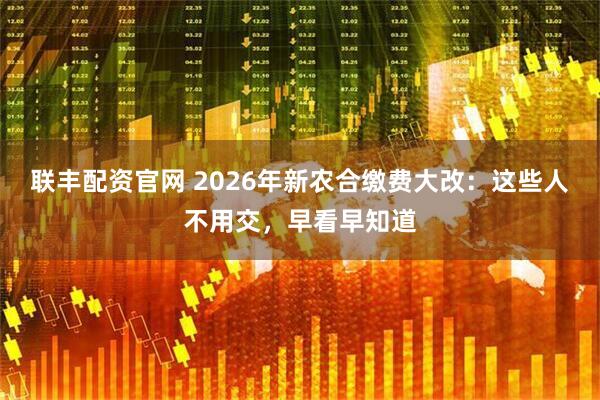 联丰配资官网 2026年新农合缴费大改：这些人不用交，早看早知道