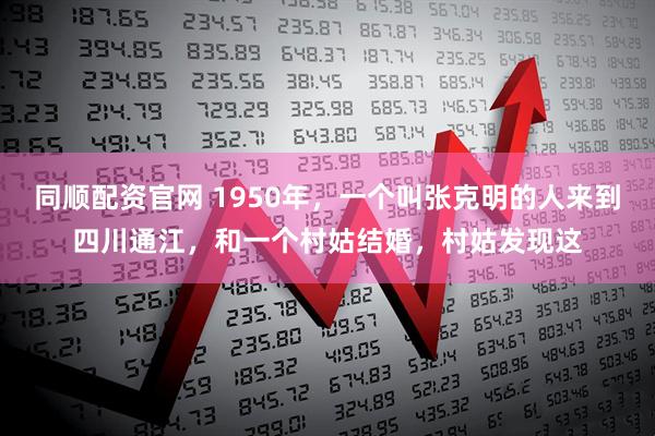 同顺配资官网 1950年，一个叫张克明的人来到四川通江，和一个村姑结婚，村姑发现这