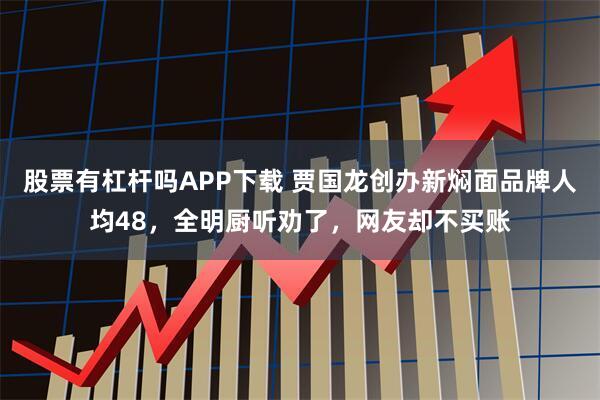 股票有杠杆吗APP下载 贾国龙创办新焖面品牌人均48，全明厨听劝了，网友却不买账