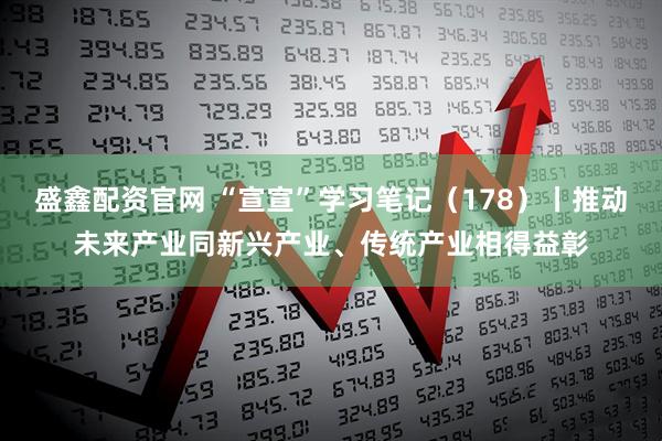 盛鑫配资官网 “宣宣”学习笔记（178）丨推动未来产业同新兴产业、传统产业相得益彰