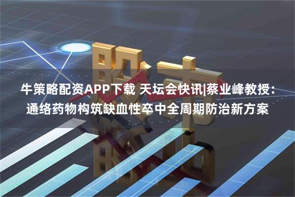 牛策略配资APP下载 天坛会快讯|蔡业峰教授：通络药物构筑缺血性卒中全周期防治新方案
