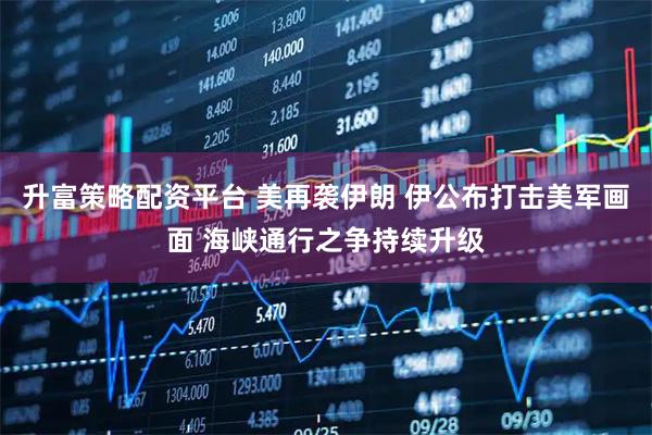 升富策略配资平台 美再袭伊朗 伊公布打击美军画面 海峡通行之争持续升级
