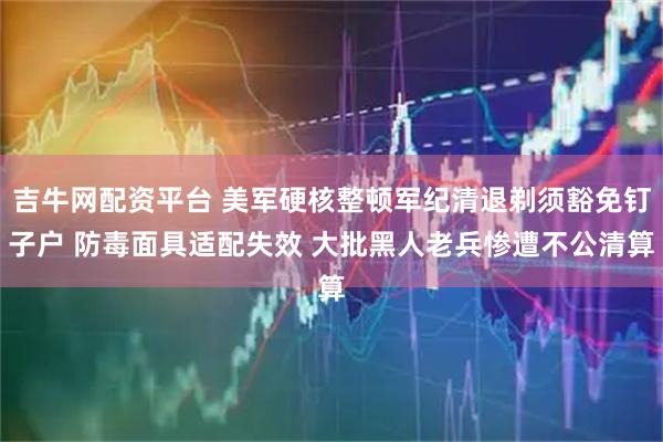 吉牛网配资平台 美军硬核整顿军纪清退剃须豁免钉子户 防毒面具适配失效 大批黑人老兵惨遭不公清算