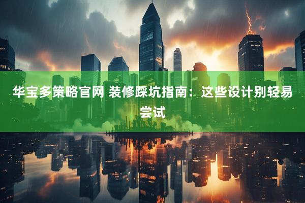 华宝多策略官网 装修踩坑指南：这些设计别轻易尝试