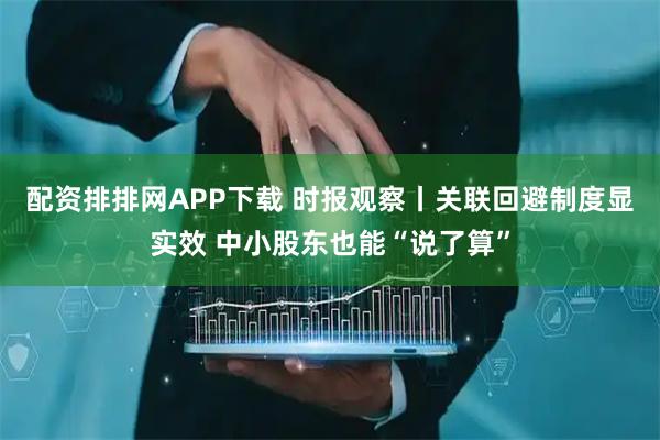 配资排排网APP下载 时报观察丨关联回避制度显实效 中小股东也能“说了算”