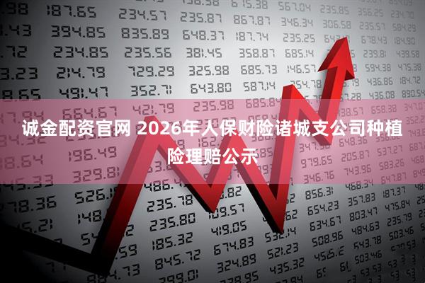 诚金配资官网 2026年人保财险诸城支公司种植险理赔公示