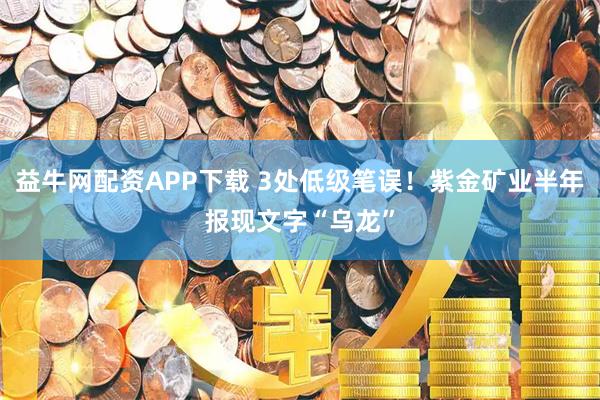 益牛网配资APP下载 3处低级笔误！紫金矿业半年报现文字“乌龙”