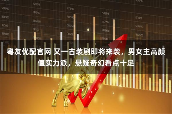 粤友优配官网 又一古装剧即将来袭，男女主高颜值实力派，悬疑奇幻看点十足